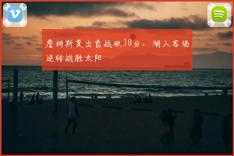 詹姆斯复出首战砍30分,湖人客场逆转战胜太阳