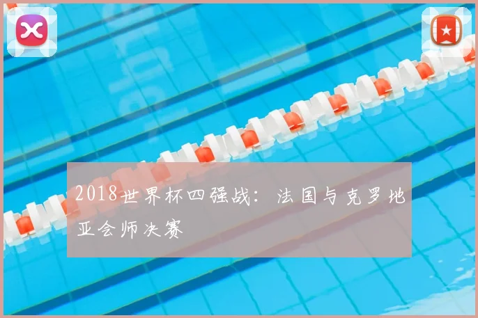 2018世界杯四强战:法国与克罗地亚会师决赛
