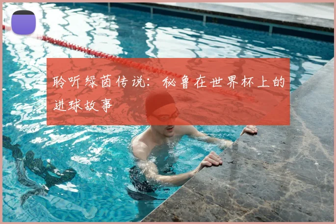 聆听绿茵传说:秘鲁在世界杯上的进球故事