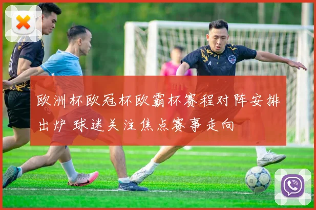 欧洲杯欧冠杯欧霸杯赛程对阵安排出炉 球迷关注焦点赛事走向