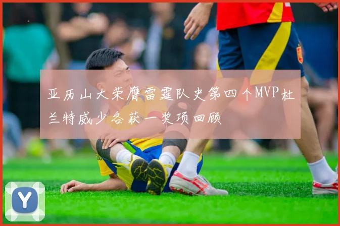 亚历山大荣膺雷霆队史第四个MVP杜兰特威少各获一奖项回顾