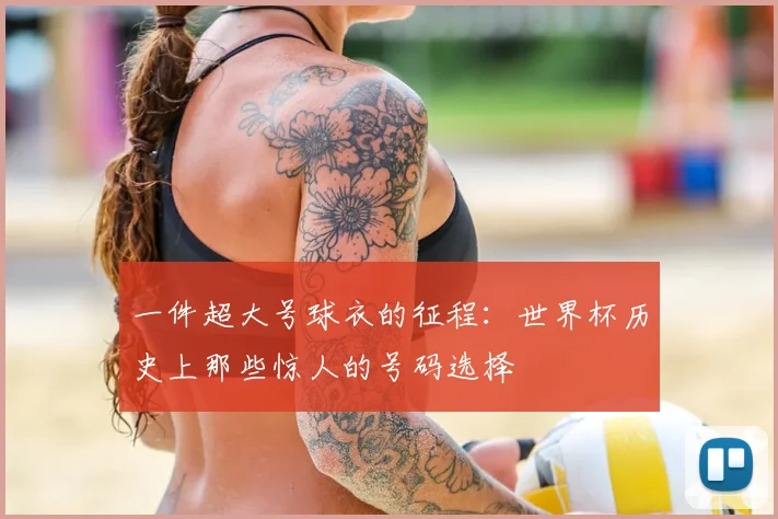 一件超大号球衣的征程:世界杯历史上那些惊人的号码选择
