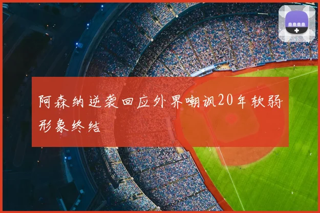 阿森纳逆袭回应外界嘲讽20年软弱形象终结