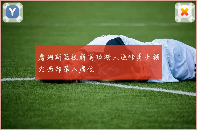 詹姆斯篮板新高助湖人逆转勇士锁定西部第八席位