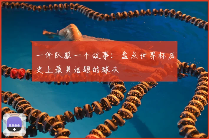 一件队服一个故事:盘点世界杯历史上最具话题的球衣