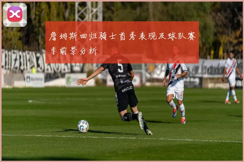 詹姆斯回归骑士首秀表现及球队赛季前景分析