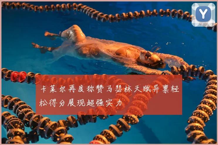 卡莱尔再度称赞马瑟林天赋异禀轻松得分展现超强实力