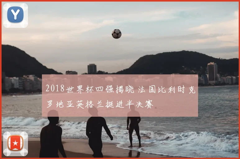 2018世界杯四强揭晓 法国比利时克罗地亚英格兰挺进半决赛