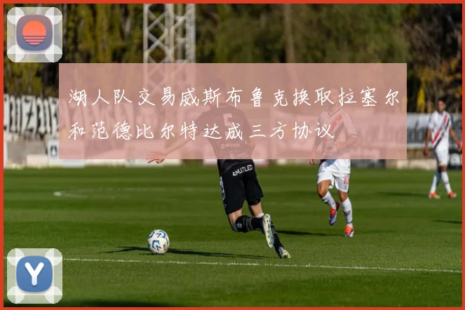 湖人队交易威斯布鲁克换取拉塞尔和范德比尔特达成三方协议