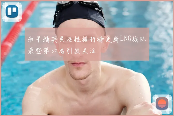 和平精英灵活性排行榜更新LNG战队荣登第六名引发关注