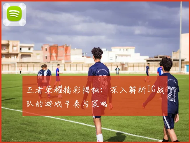 王者荣耀精彩揭秘:深入解析IG战队的游戏节奏与策略