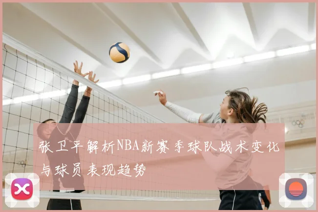 张卫平解析NBA新赛季球队战术变化与球员表现趋势