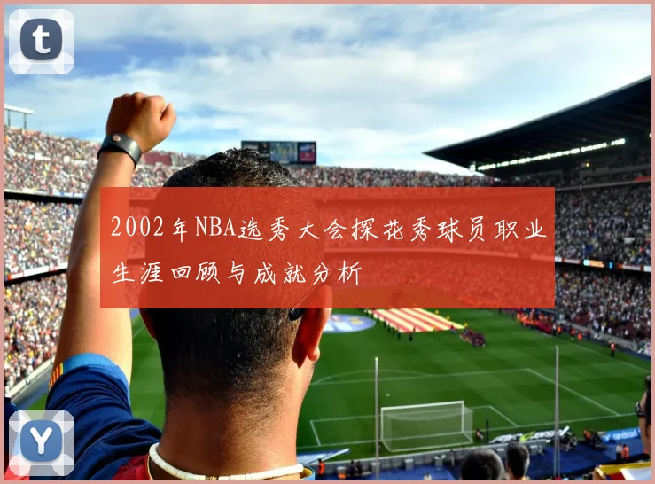 2002年NBA选秀大会探花秀球员职业生涯回顾与成就分析